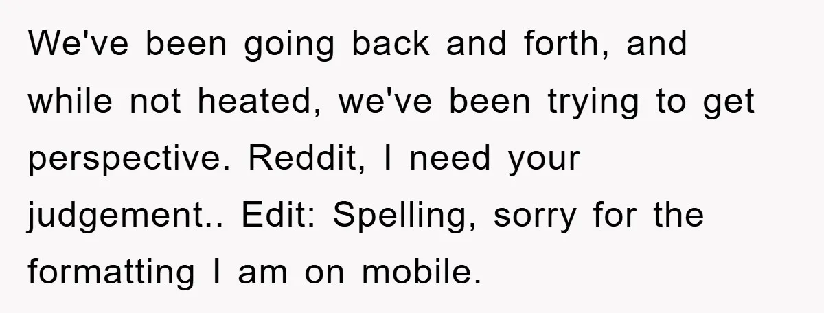 We've been going back and forth, and while not heated, we've been trying to get perspective. Reddit, I need your judgement.. Edit: Spelling, sorry for the formatting I am on...