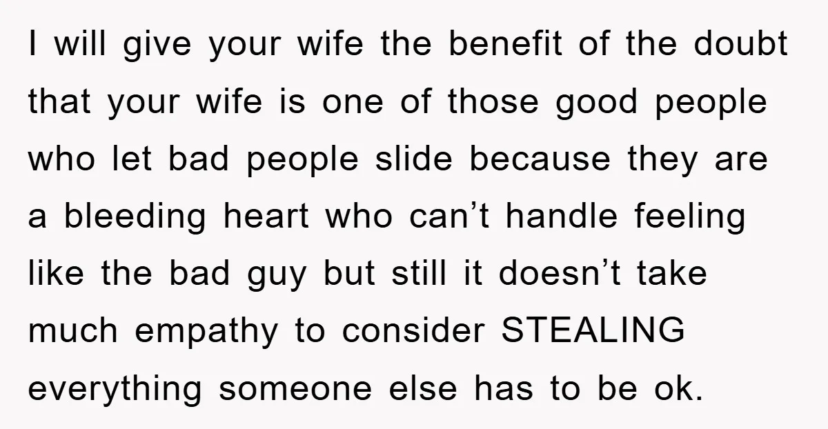 I will give your wife the benefit of the doubt that your wife is one of those good people who let bad people slide because they are a bleeding heart...