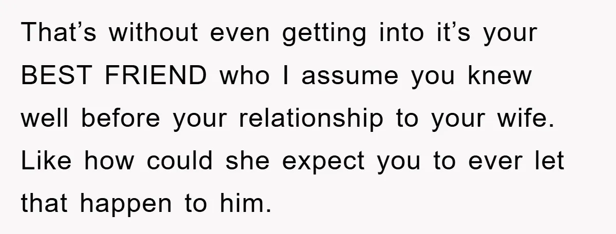 That’s without even getting into it’s your BEST FRIEND who I assume you knew well before your relationship to your wife. Like how could she expect you to ever let...