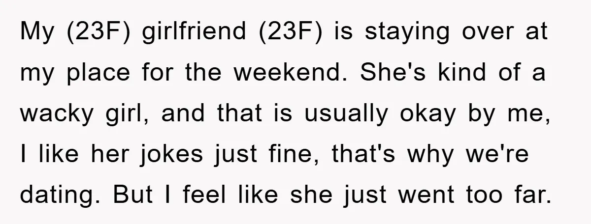 My (23F) girlfriend (23F) is staying over at my place for the weekend. She's kind of a wacky girl, and that is usually okay by me, I like her jokes...