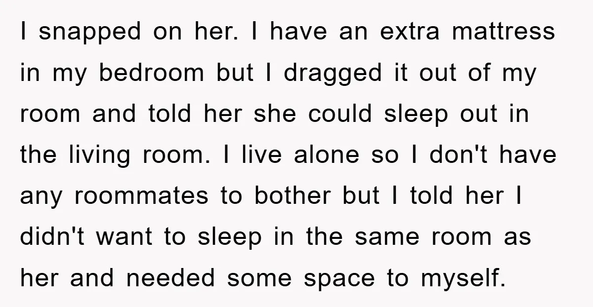 I snapped on her. I have an extra mattress in my bedroom but I dragged it out of my room and told her she could sleep out in the living...
