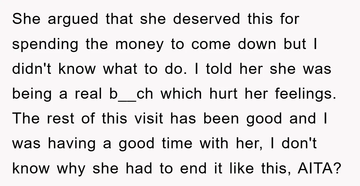 She argued that she deserved this for spending the money to come down but I didn't know what to do. I told her she was being a real b__ch which...