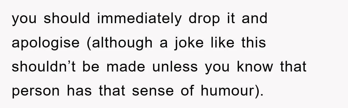 you should immediately drop it and apologise (although a joke like this shouldn’t be made unless you know that person has that sense of humour).