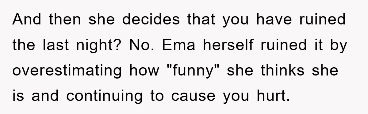 And then she decides that you have ruined the last night? No. Ema herself ruined it by overestimating how "funny" she thinks she is and continuing to cause you hurt.