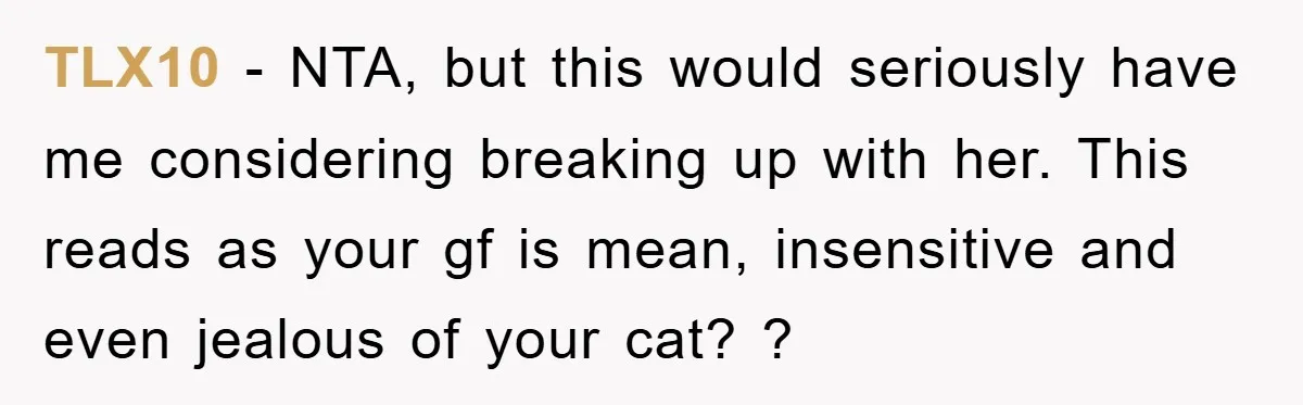 TLX10 − NTA, but this would seriously have me considering breaking up with her. This reads as your gf is mean, insensitive and even jealous of your cat? ?