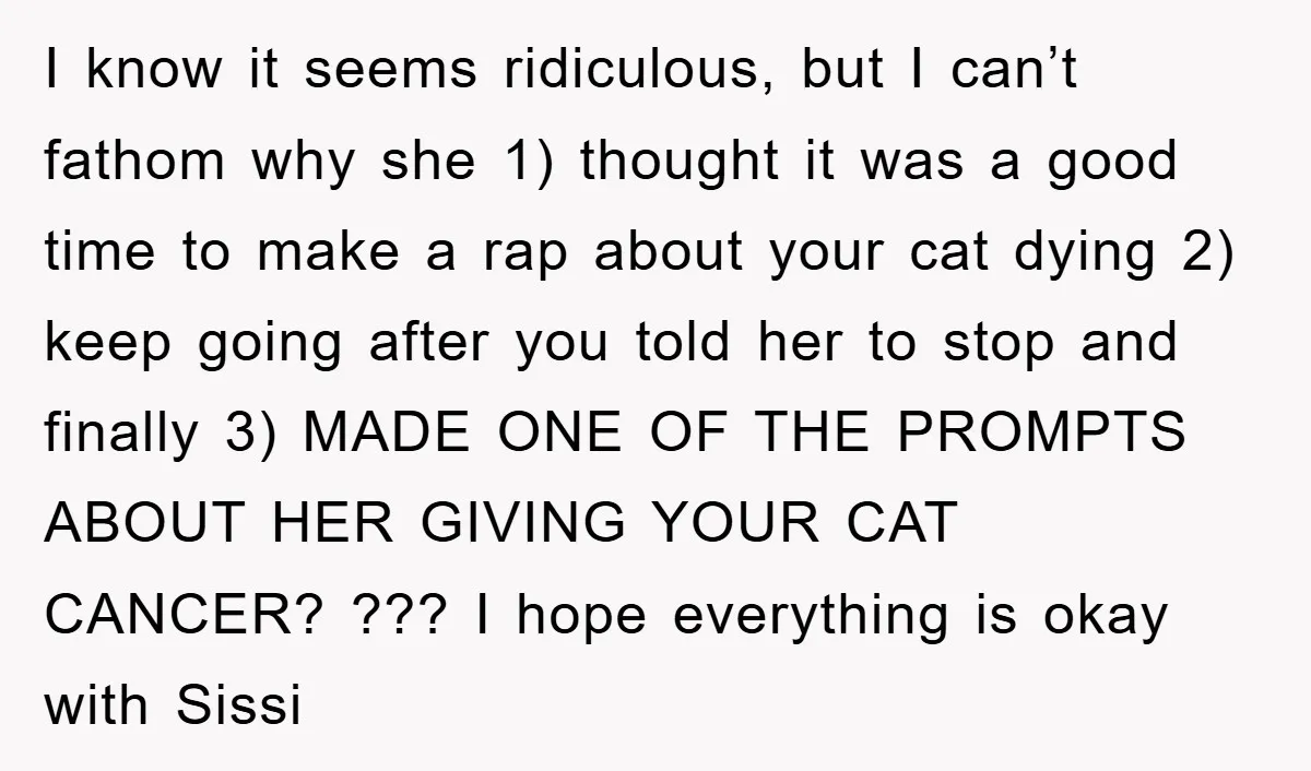 I know it seems ridiculous, but I can’t fathom why she 1) thought it was a good time to make a rap about your cat dying 2) keep going after...