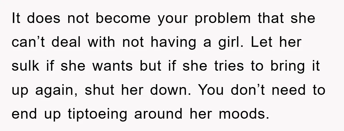 It does not become your problem that she can’t deal with not having a girl. Let her sulk if she wants but if she tries to bring it up again,...