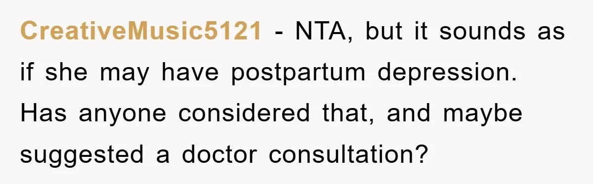CreativeMusic5121 - NTA, but it sounds as if she may have postpartum depression. Has anyone considered that, and maybe suggested a doctor consultation?