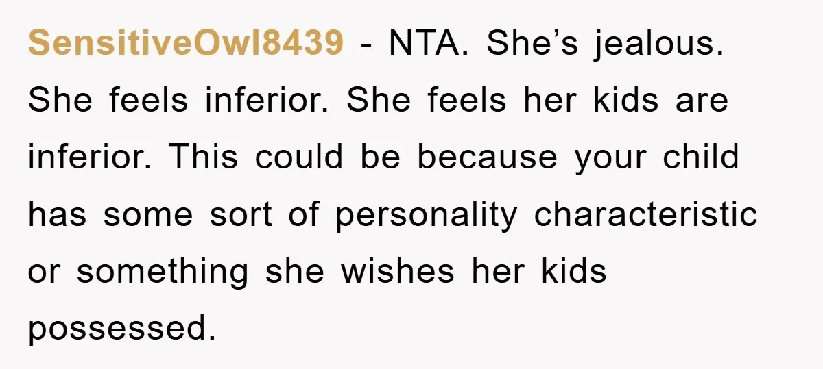 SensitiveOwl8439 - NTA. She’s jealous. She feels inferior. She feels her kids are inferior. This could be because your child has some sort of personality characteristic or something she wishes...