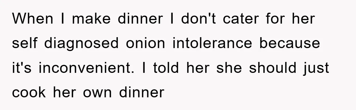 When I make dinner I don't cater for her self diagnosed onion intolerance because it's inconvenient. I told her she should just cook her own dinner