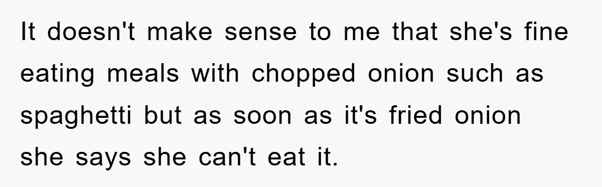 It doesn't make sense to me that she's fine eating meals with chopped onion such as spaghetti but as soon as it's fried onion she says she can't eat it.