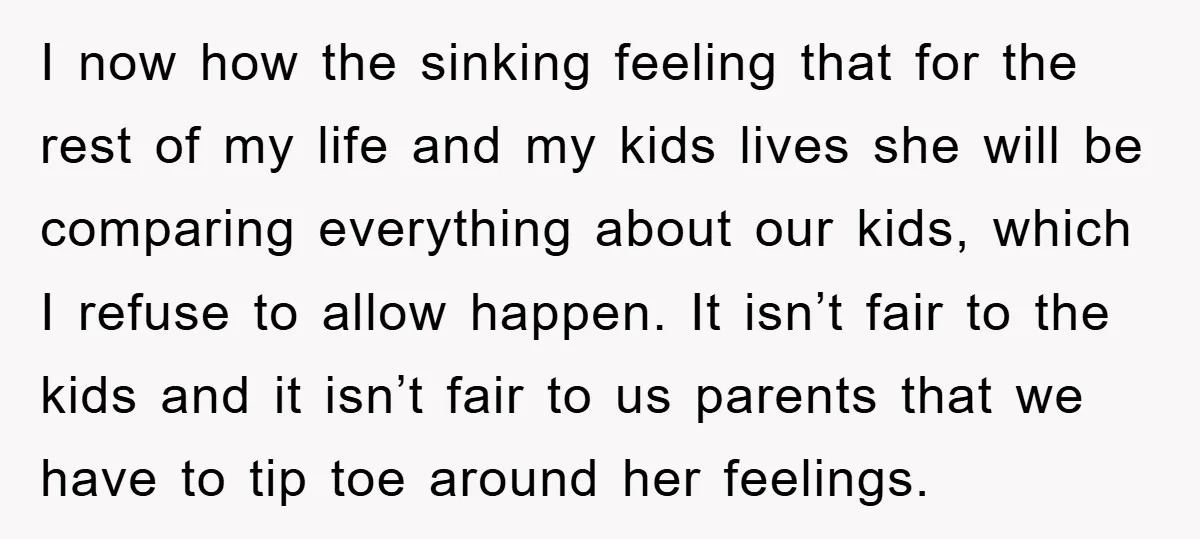 I now how the sinking feeling that for the rest of my life and my kids lives she will be comparing everything about our kids, which I refuse to allow...
