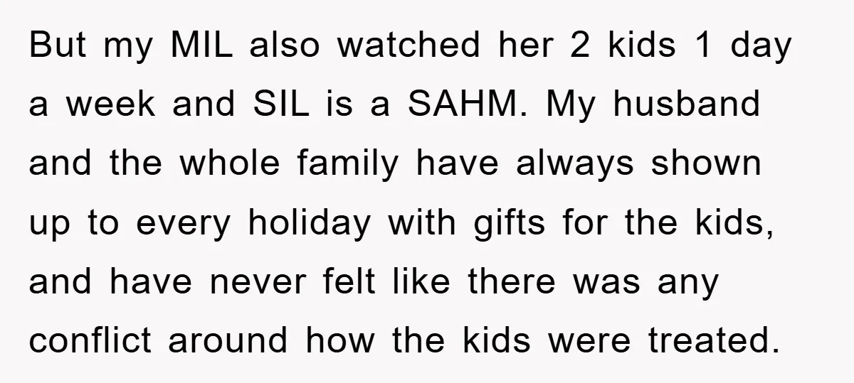 But my MIL also watched her 2 kids 1 day a week and SIL is a SAHM. My husband and the whole family have always shown up to every holiday...