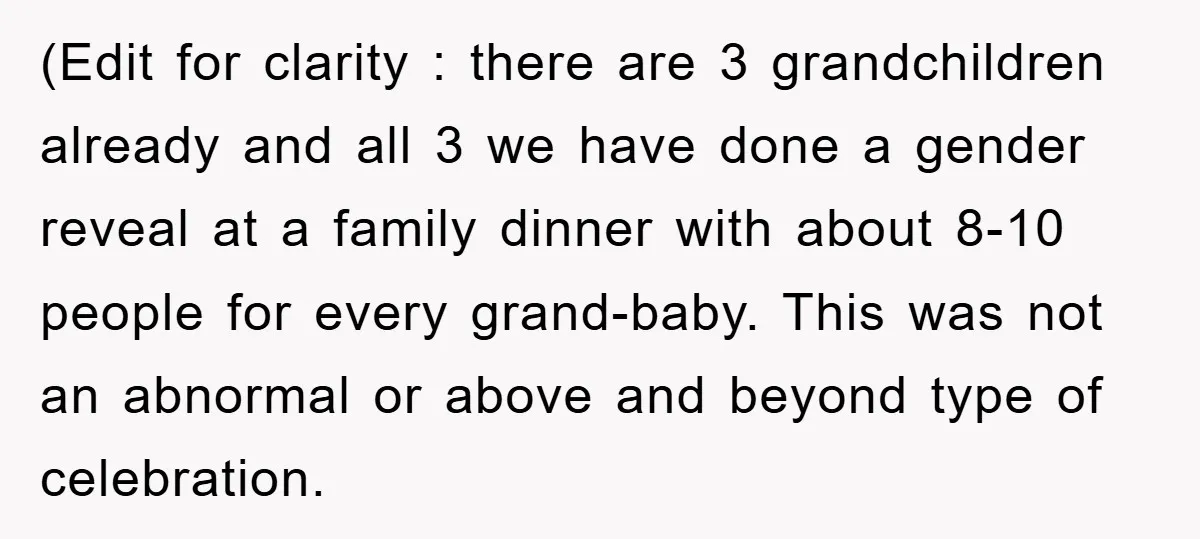(Edit for clarity : there are 3 grandchildren already and all 3 we have done a gender reveal at a family dinner with about 8-10 people for every grand-baby. This...