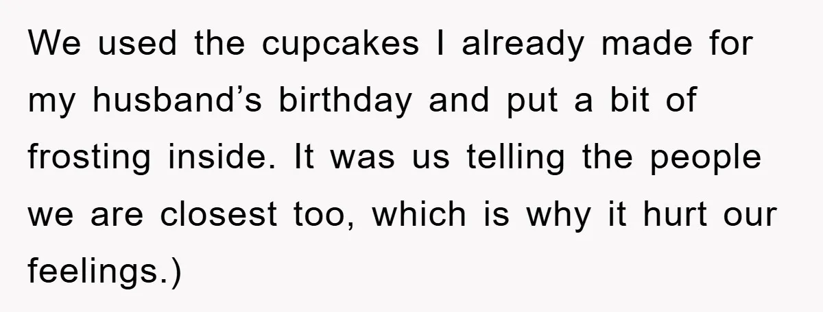 We used the cupcakes I already made for my husband’s birthday and put a bit of frosting inside. It was us telling the people we are closest too, which is...