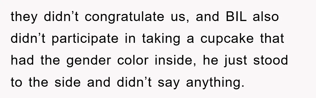 they didn’t congratulate us, and BIL also didn’t participate in taking a cupcake that had the gender color inside, he just stood to the side and didn’t say anything.