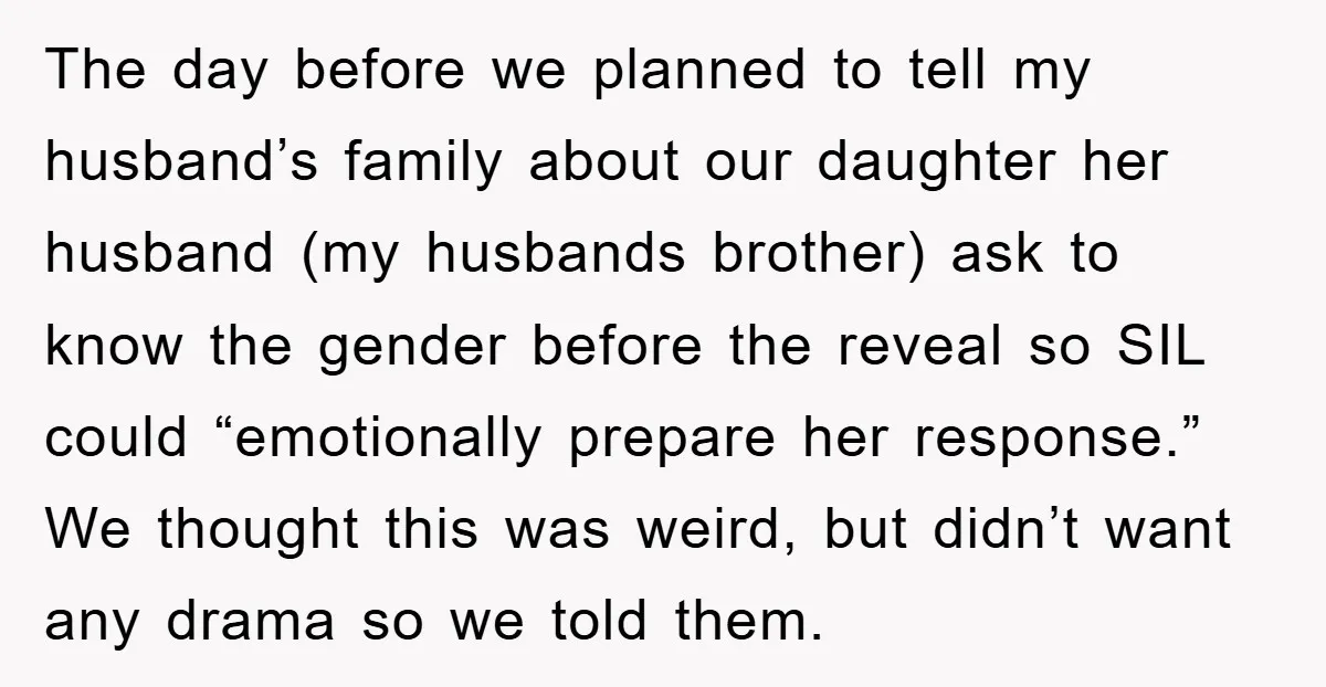 The day before we planned to tell my husband’s family about our daughter her husband (my husbands brother) ask to know the gender before the reveal so SIL could “emotionally...