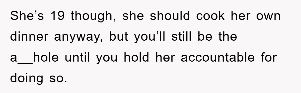 She’s 19 though, she should cook her own dinner anyway, but you’ll still be the a__hole until you hold her accountable for doing so.