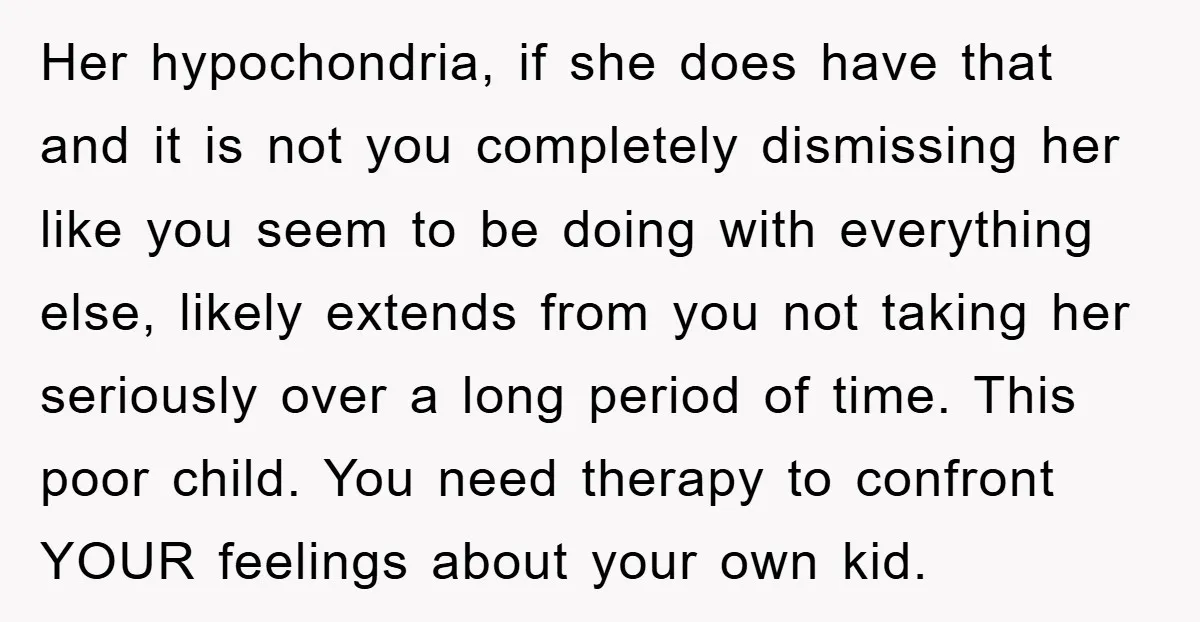 Her hypochondria, if she does have that and it is not you completely dismissing her like you seem to be doing with everything else, likely extends from you not taking...
