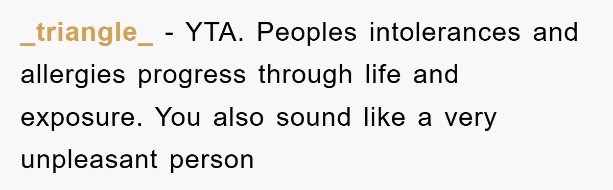 _triangle_ − YTA. Peoples intolerances and allergies progress through life and exposure. You also sound like a very unpleasant person