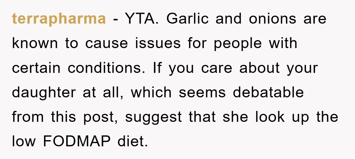 terrapharma − YTA. Garlic and onions are known to cause issues for people with certain conditions. If you care about your daughter at all, which seems debatable from this post,...