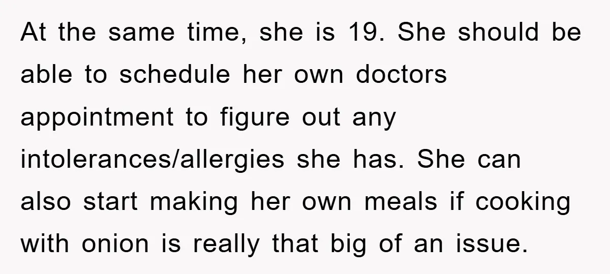 At the same time, she is 19. She should be able to schedule her own doctors appointment to figure out any intolerances/allergies she has. She can also start making her...