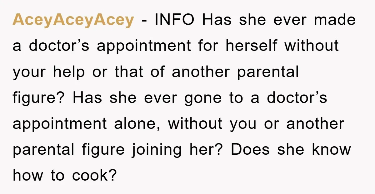 AceyAceyAcey − INFO Has she ever made a doctor’s appointment for herself without your help or that of another parental figure? Has she ever gone to a doctor’s appointment alone,...
