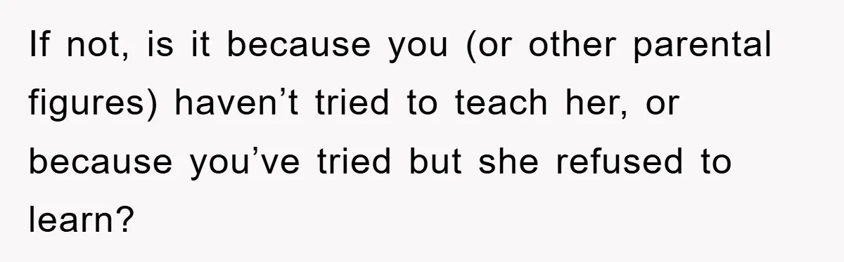 If not, is it because you (or other parental figures) haven’t tried to teach her, or because you’ve tried but she refused to learn?