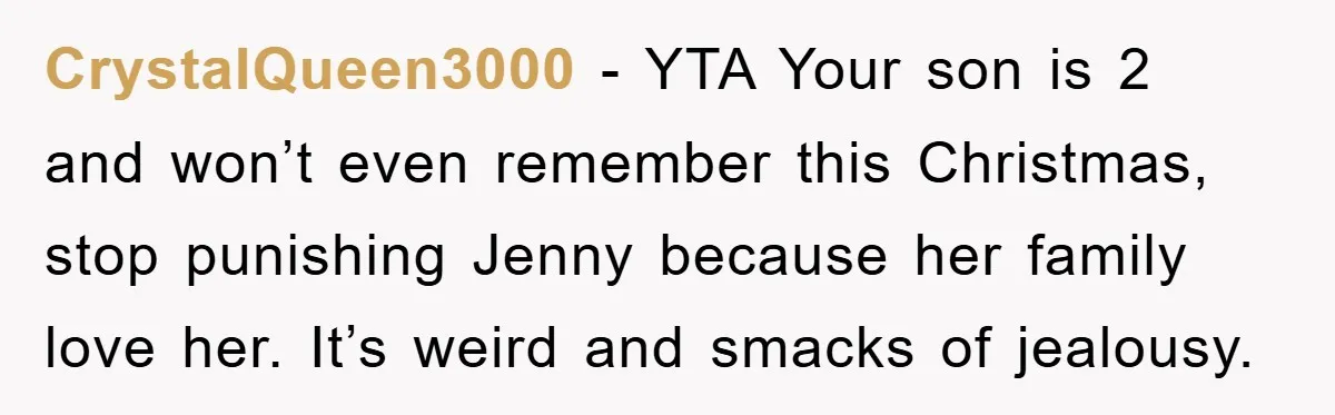 CrystalQueen3000 − YTA Your son is 2 and won’t even remember this Christmas, stop punishing Jenny because her family love her. It’s weird and smacks of jealousy.