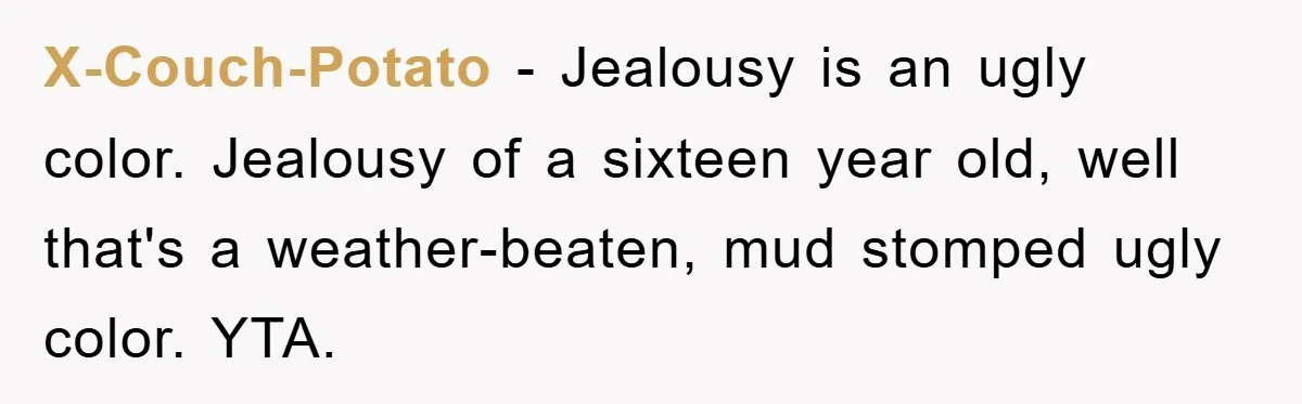 X-Couch-Potato − Jealousy is an ugly color. Jealousy of a sixteen year old, well that's a weather-beaten, mud stomped ugly color. YTA.