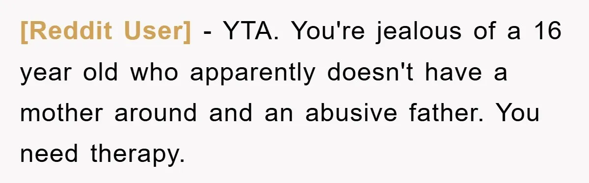 [Reddit User] − YTA. You're jealous of a 16 year old who apparently doesn't have a mother around and an abusive father. You need therapy.