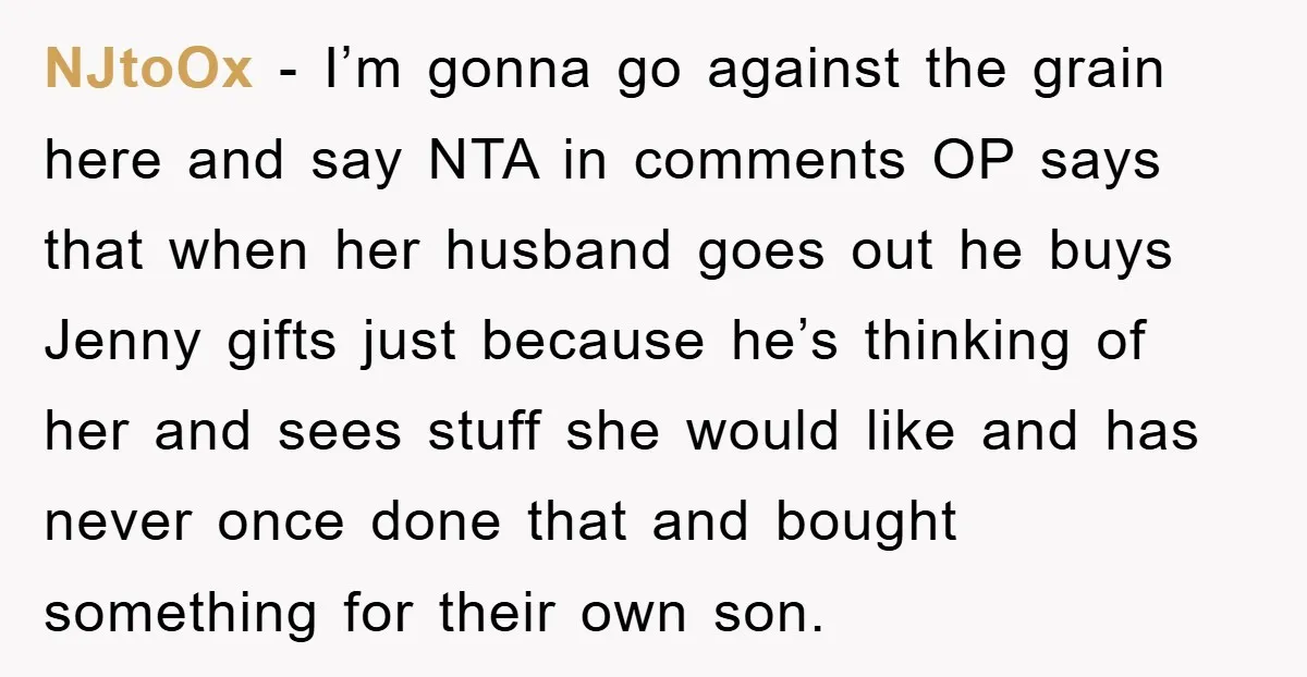 NJtoOx − I’m gonna go against the grain here and say NTA in comments OP says that when her husband goes out he buys Jenny gifts just because he’s thinking...