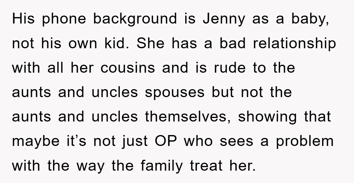 His phone background is Jenny as a baby, not his own kid. She has a bad relationship with all her cousins and is rude to the aunts and uncles spouses...