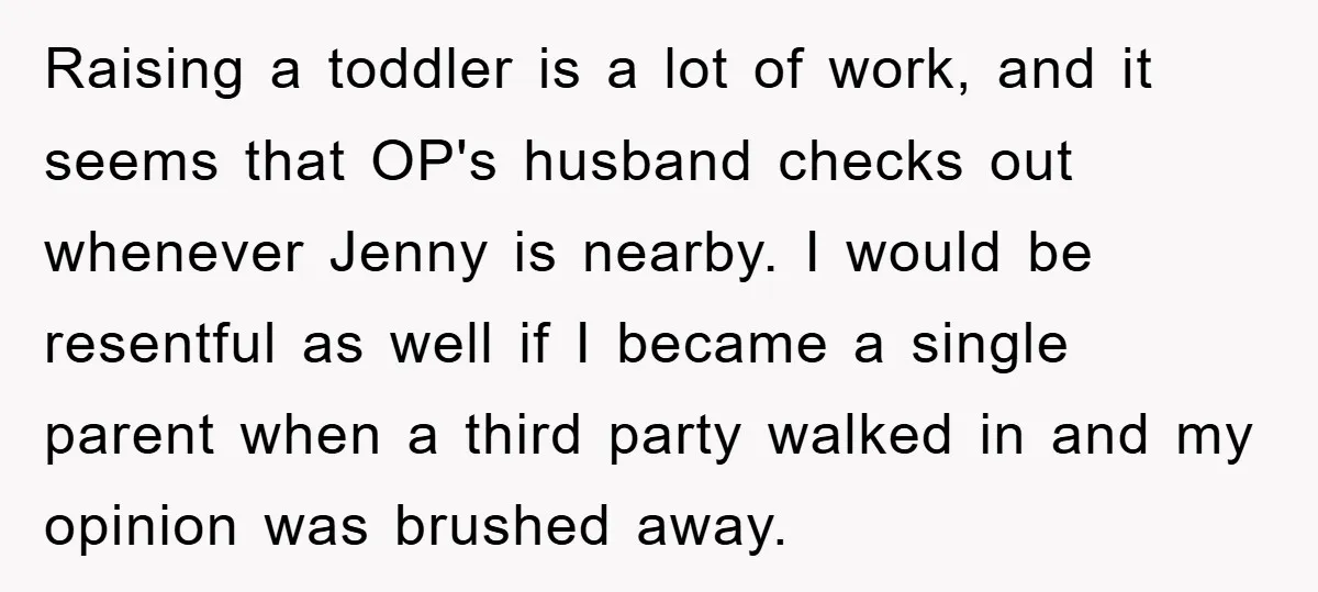 Raising a toddler is a lot of work, and it seems that OP's husband checks out whenever Jenny is nearby. I would be resentful as well if I became a...