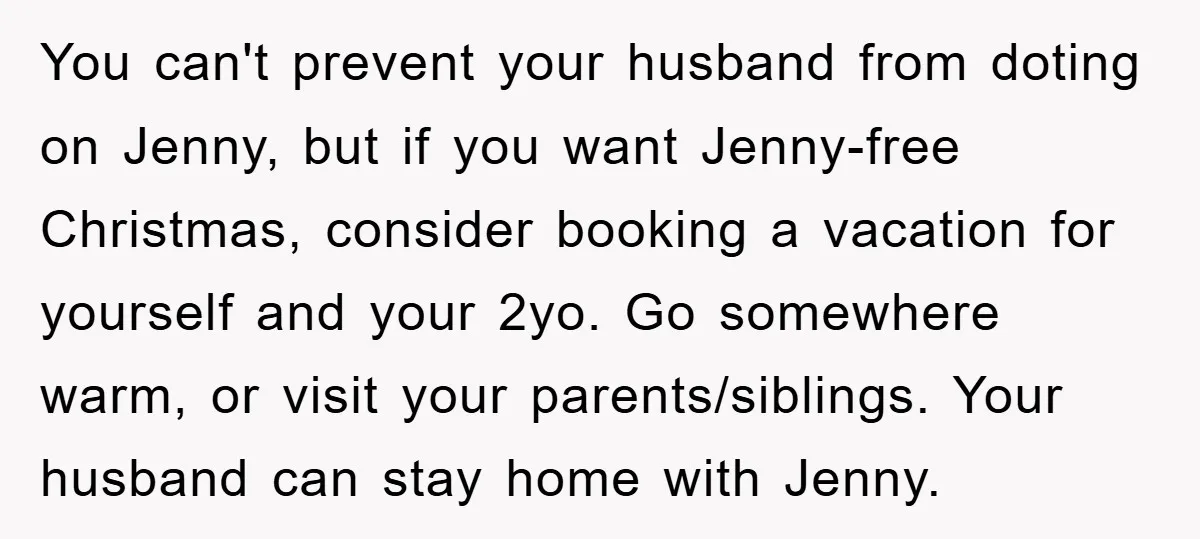 You can't prevent your husband from doting on Jenny, but if you want Jenny-free Christmas, consider booking a vacation for yourself and your 2yo. Go somewhere warm, or visit your...
