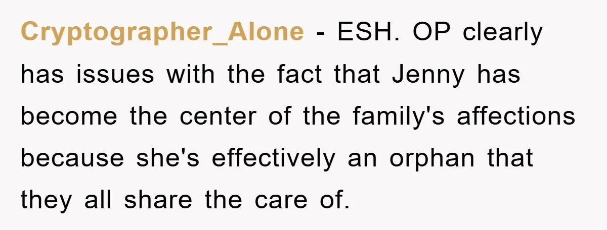 Cryptographer_Alone − ESH. OP clearly has issues with the fact that Jenny has become the center of the family's affections because she's effectively an orphan that they all share the...