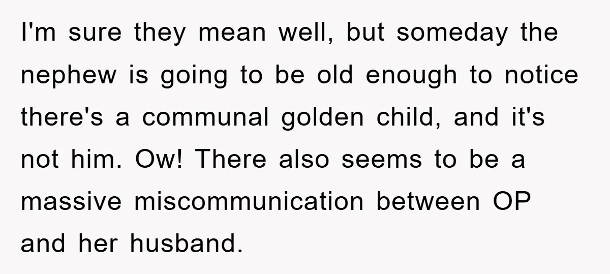 I'm sure they mean well, but someday the nephew is going to be old enough to notice there's a communal golden child, and it's not him. Ow! There also seems...