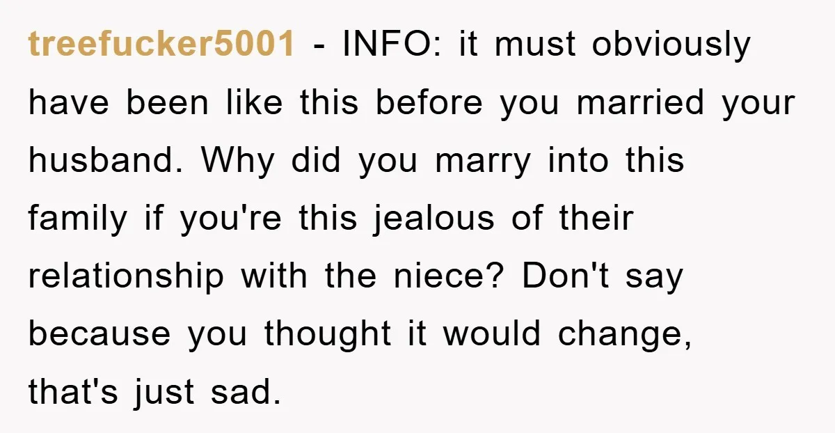 treefucker5001 − INFO: it must obviously have been like this before you married your husband. Why did you marry into this family if you're this jealous of their relationship with...