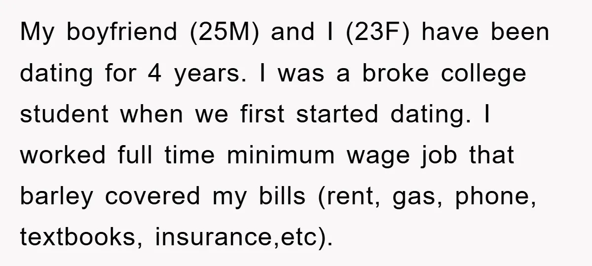 My boyfriend (25M) and I (23F) have been dating for 4 years. I was a broke college student when we first started dating. I worked full time minimum wage job...