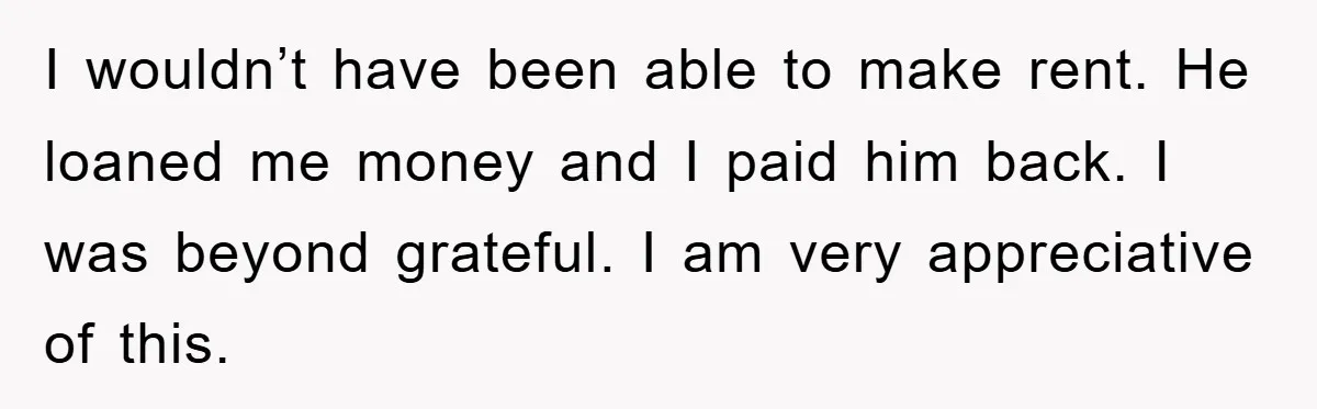 I wouldn’t have been able to make rent. He loaned me money and I paid him back. I was beyond grateful. I am very appreciative of this.