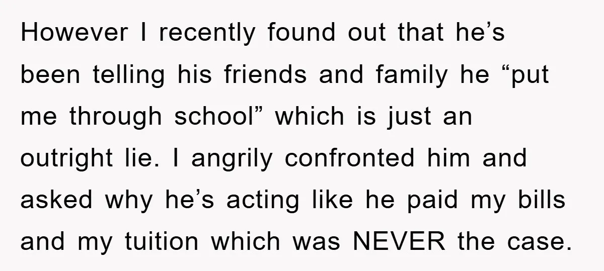 However I recently found out that he’s been telling his friends and family he “put me through school” which is just an outright lie. I angrily confronted him and asked...