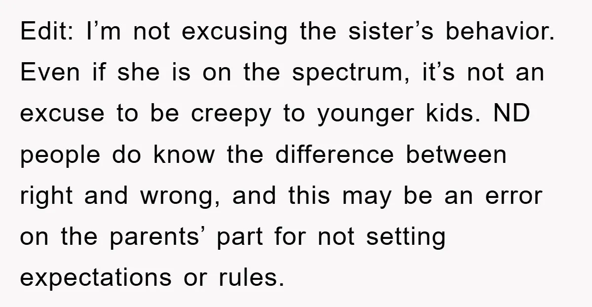 Edit: I’m not excusing the sister’s behavior. Even if she is on the spectrum, it’s not an excuse to be creepy to younger kids. ND people do know the difference...