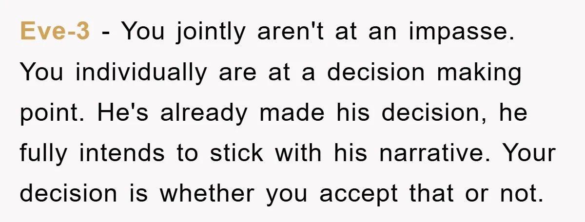 Eve-3 − You jointly aren't at an impasse. You individually are at a decision making point. He's already made his decision, he fully intends to stick with his narrative. Your...