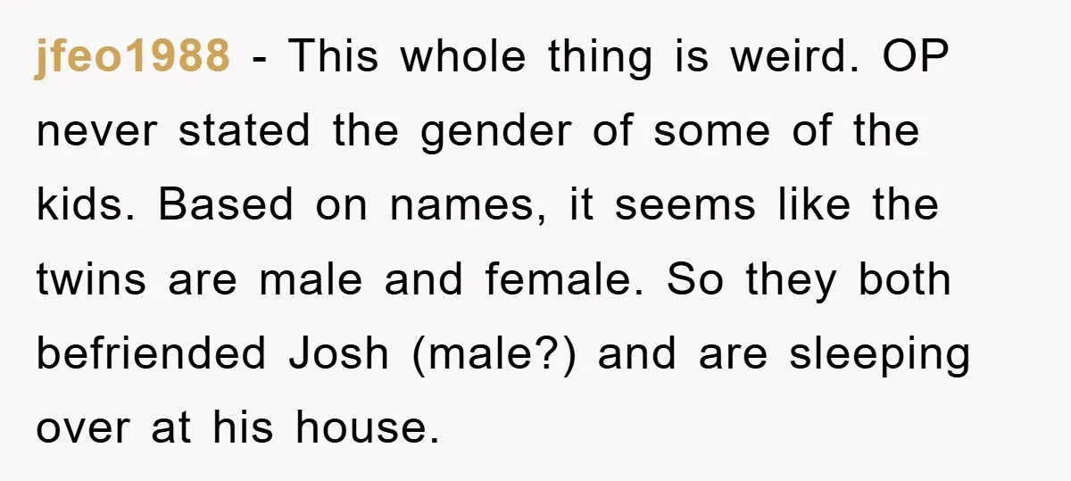 jfeo1988 - This whole thing is weird. OP never stated the gender of some of the kids. Based on names, it seems like the twins are male and female. So...