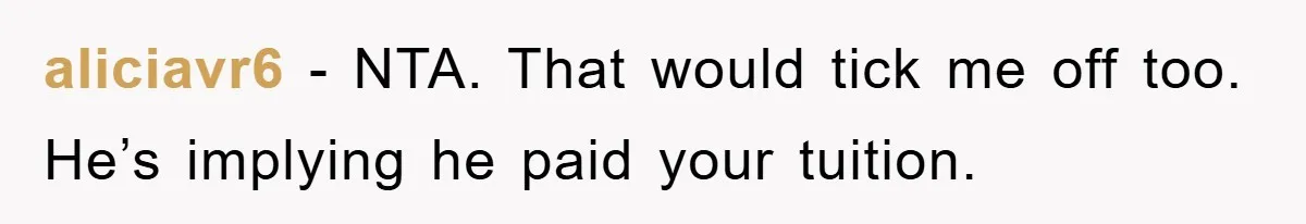 aliciavr6 − NTA. That would tick me off too. He’s implying he paid your tuition.