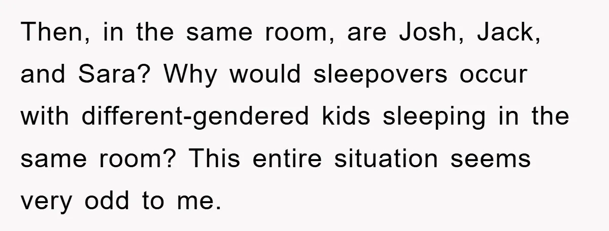 Then, in the same room, are Josh, Jack, and Sara? Why would sleepovers occur with different-gendered kids sleeping in the same room? This entire situation seems very odd to me.
