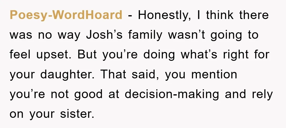 Poesy-WordHoard - Honestly, I think there was no way Josh’s family wasn’t going to feel upset. But you’re doing what’s right for your daughter. That said, you mention you’re not...