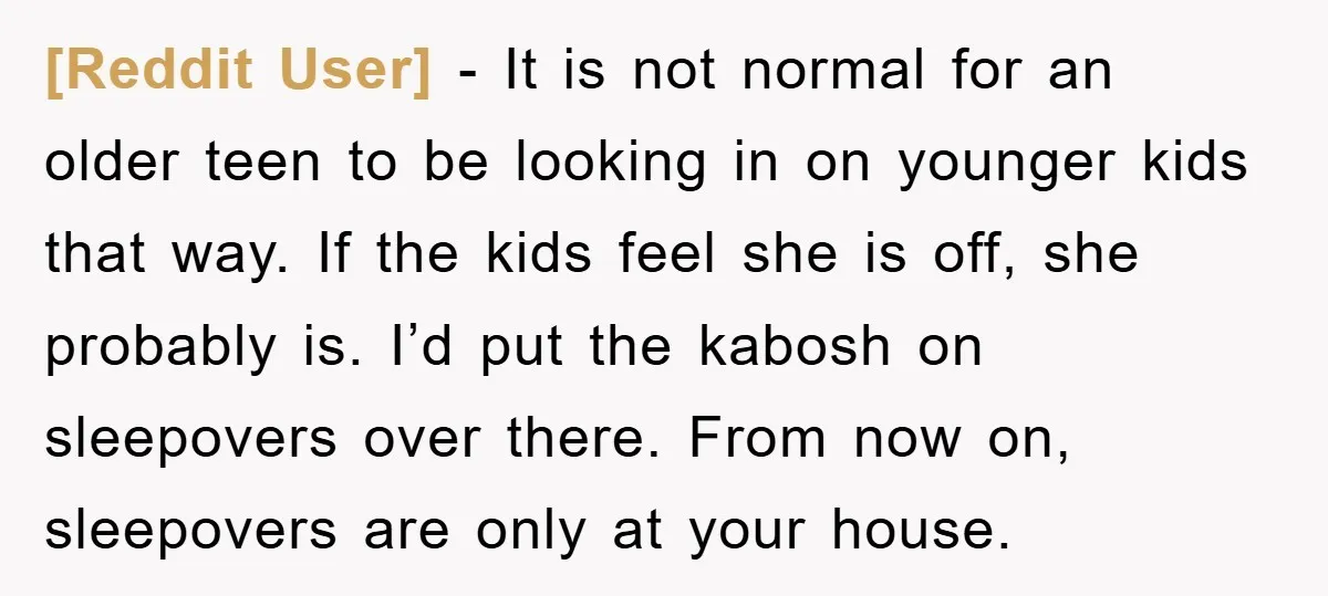 [Reddit User] - It is not normal for an older teen to be looking in on younger kids that way. If the kids feel she is off, she probably is....