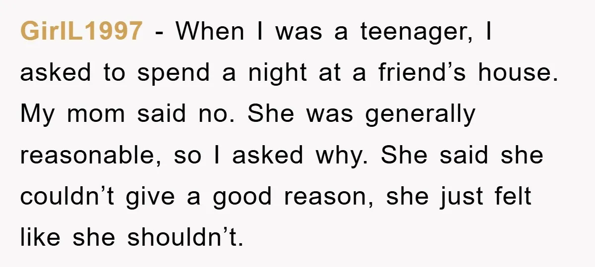 GirlL1997 - When I was a teenager, I asked to spend a night at a friend’s house. My mom said no. She was generally reasonable, so I asked why. She...