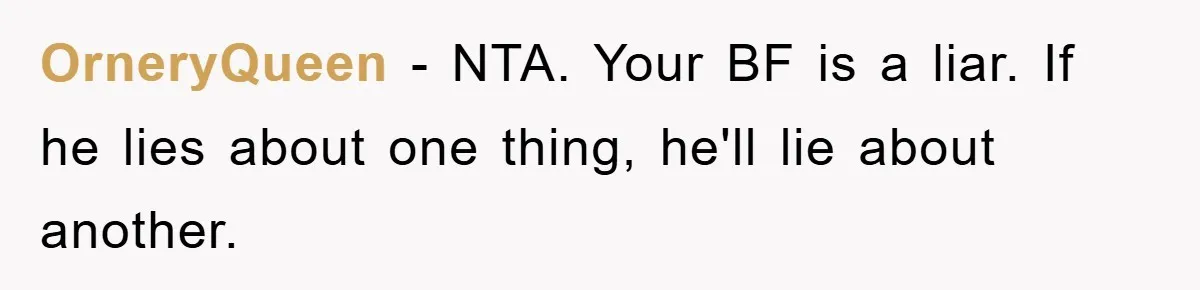 OrneryQueen − NTA. Your BF is a liar. If he lies about one thing, he'll lie about another.
